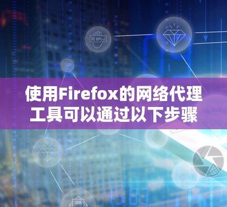 使用Firefox的网络代理工具可以通过以下步骤配置 使用Firefox的网络代理工具可以通过以下步骤配置