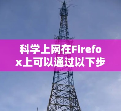 科学上网在Firefox上可以通过以下步骤进行，帮助您高效地访问和管理科学资源