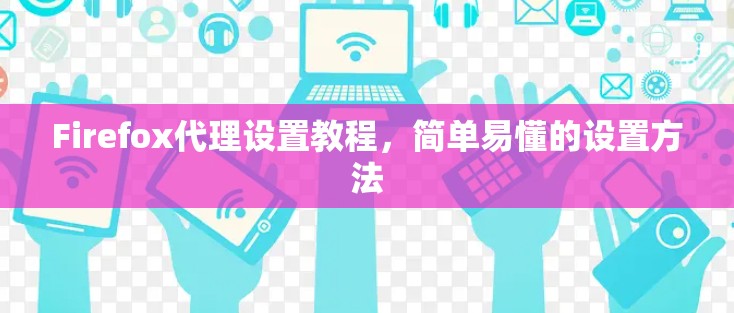 Firefox代理设置教程，简单易懂的设置方法