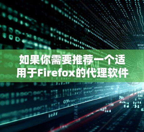 如果你需要推荐一个适用于Firefox的代理软件或工具，以下是一些适合的选择，考虑到隐私、安全和功能等方面