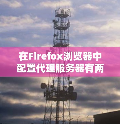 在Firefox浏览器中配置代理服务器有两种主要方法，手动设置和使用快捷键激活。以下是详细的步骤指南