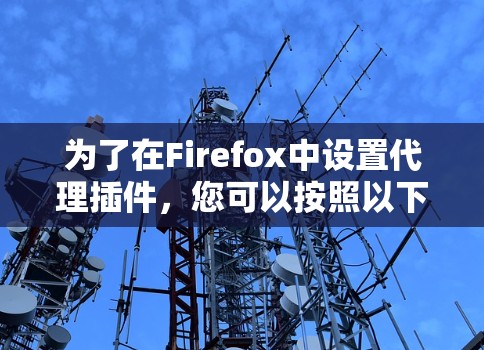 为了在Firefox中设置代理插件,您可以按照以下步骤操作 为了在Firefox中设置代理插件,您可以按照以下步骤操作