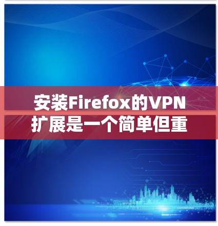 安装Firefox的VPN扩展是一个简单但重要的过程，以下是详细的步骤指南