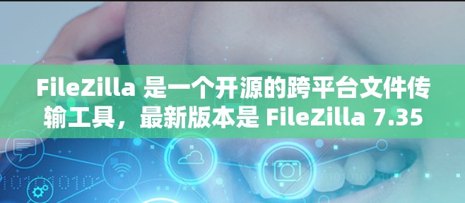 FileZilla 是一个开源的跨平台文件传输工具，最新版本是 FileZilla 7.35，发布于 2023 年 10 月