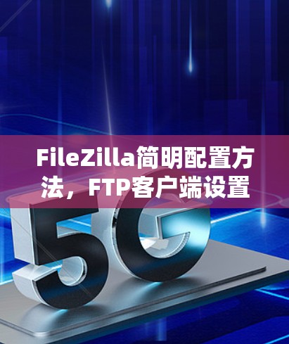 FileZilla简明配置方法，FTP客户端设置指南