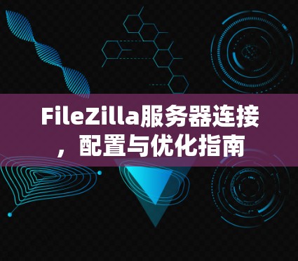 FileZilla服务器连接，配置与优化指南