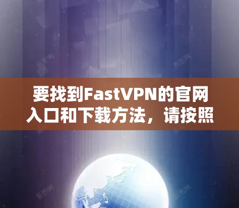 要找到FastVPN的官网入口和下载方法,请按照以下步骤操作 要找到FastVPN的官网入口和下载方法,请按照以下步骤操作