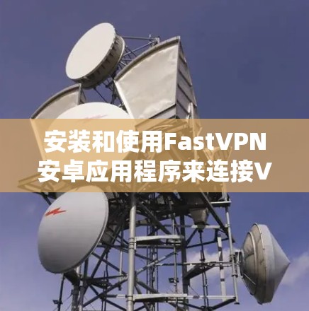 安装和使用FastVPN安卓应用程序来连接VPN，可以按照以下步骤进行