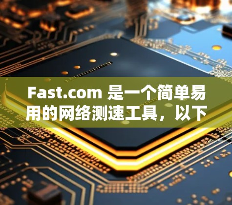 Fast.com 是一个简单易用的网络测速工具，以下是使用它的步骤和一些注意事项