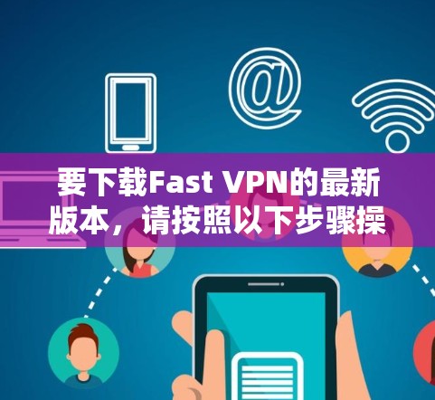 要下载Fast VPN的最新版本，请按照以下步骤操作