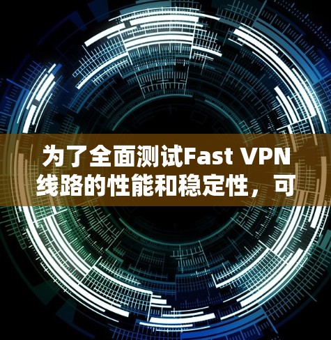 为了全面测试Fast VPN线路的性能和稳定性,可以按照以下步骤进行 为了全面测试Fast VPN线路的性能和稳定性,可以按照以下步骤进行