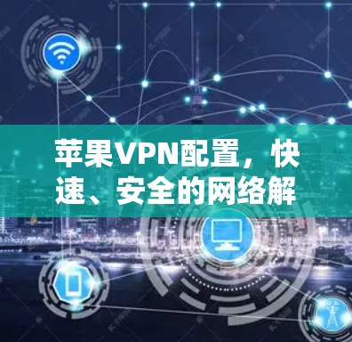 苹果VPN配置，快速、安全的网络解决方案