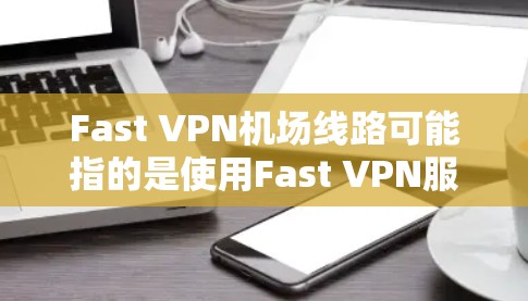 Fast VPN机场线路可能指的是使用Fast VPN服务通过机场网络连接到服务器。以下是一些关于Fast VPN在机场线路的可能情况和建议