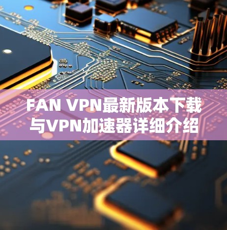 FAN VPN最新版本下载与VPN加速器详细介绍