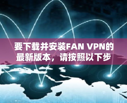 要下载并安装FAN VPN的最新版本，请按照以下步骤操作