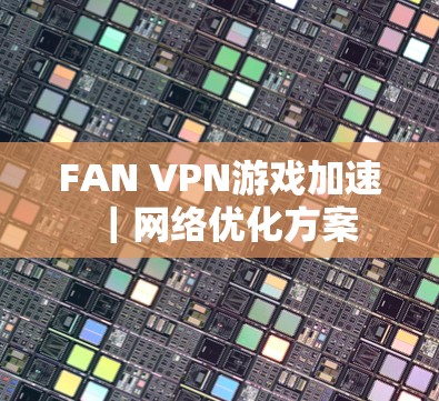 FAN VPN游戏加速｜网络优化方案