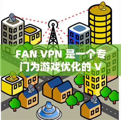 FAN VPN 是一个专门为游戏优化的 VPN 服务,旨在通过优化网络连接来提升游戏体验。以下是对 FAN VPN 的详细分析 FAN VPN 是一个专门为游戏优化的 VPN 服务,旨在通过优化网络连接来提升游戏体验。以下是对 FAN VPN 的详细分析