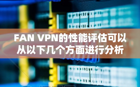 FAN VPN的性能评估可以从以下几个方面进行分析