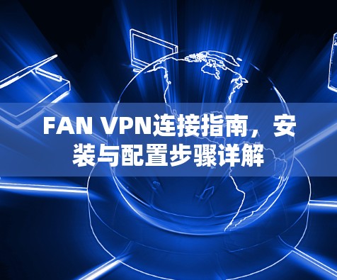 FAN VPN连接指南，安装与配置步骤详解
