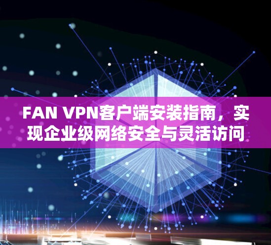 FAN VPN客户端安装指南，实现企业级网络安全与灵活访问
