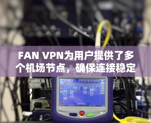 FAN VPN为用户提供了多个机场节点，确保连接稳定且隐私保护。以下是对FAN VPN机场节点和全球线路的详细分析