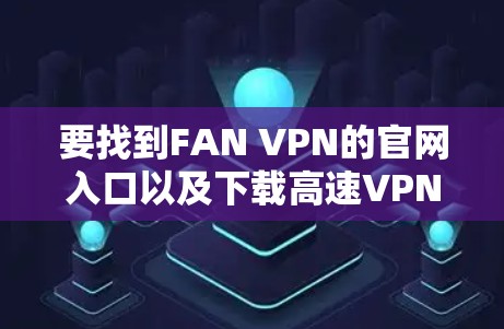 要找到FAN VPN的官网入口以及下载高速VPN加速器，可以按照以下步骤操作
