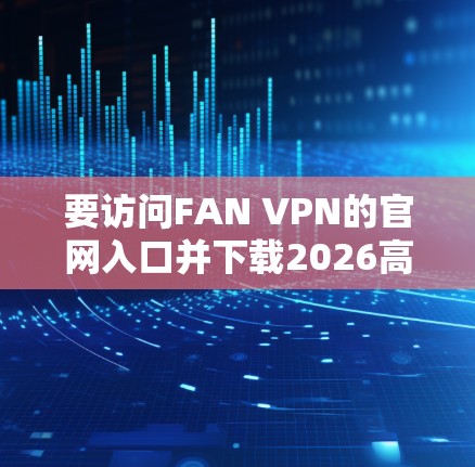 要访问FAN VPN的官网入口并下载2026高速VPN，您可以按照以下步骤操作