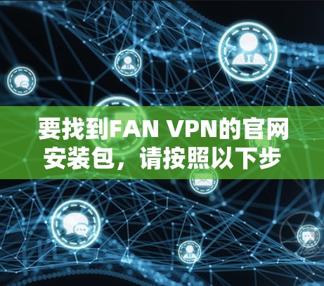 要找到FAN VPN的官网安装包，请按照以下步骤操作