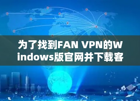为了找到FAN VPN的Windows版官网并下载客户端，请按照以下步骤操作