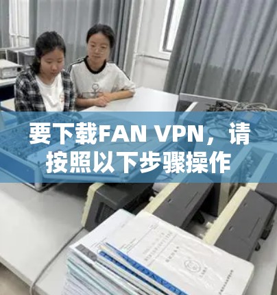 要下载FAN VPN，请按照以下步骤操作