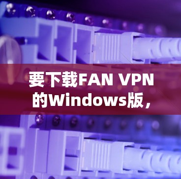 要下载FAN VPN的Windows版,可以按照以下步骤操作 要下载FAN VPN的Windows版,可以按照以下步骤操作