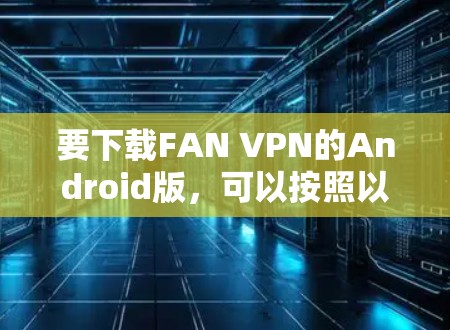 要下载FAN VPN的Android版，可以按照以下步骤操作