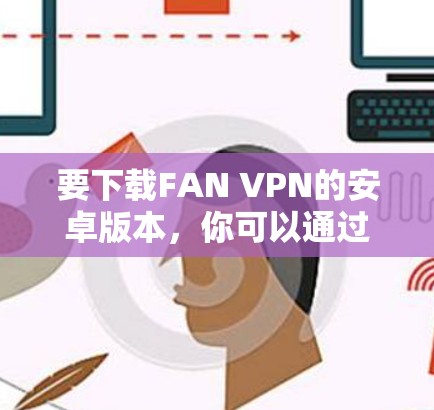 要下载FAN VPN的安卓版本，你可以通过以下步骤