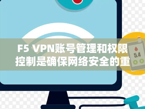 F5 VPN账号管理和权限控制是确保网络安全的重要环节。以下是详细的步骤和方法