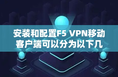 安装和配置F5 VPN移动客户端可以分为以下几个步骤