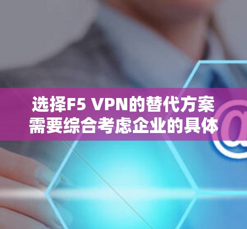 选择F5 VPN的替代方案需要综合考虑企业的具体需求，包括安全性、成本、用户体验、兼容性和支持。以下是针对不同企业需求的推荐方案