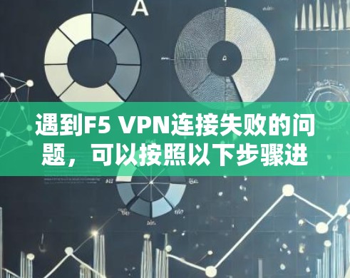 遇到F5 VPN连接失败的问题，可以按照以下步骤进行排查和解决