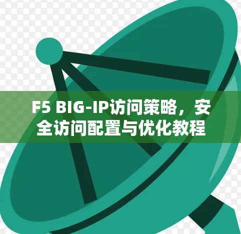 F5 BIG-IP访问策略，安全访问配置与优化教程