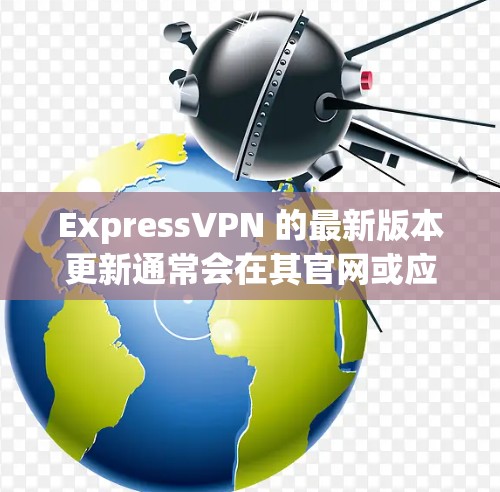 ExpressVPN 的最新版本更新通常会在其官网或应用商店中发布。如果你想了解最新的版本更新，可以前往以下地方获取信息