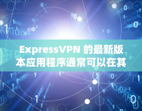 ExpressVPN 的最新版本应用程序通常可以在其官方网站或应用商店中找到。以下是一些步骤，帮助你获取和安装最新版本