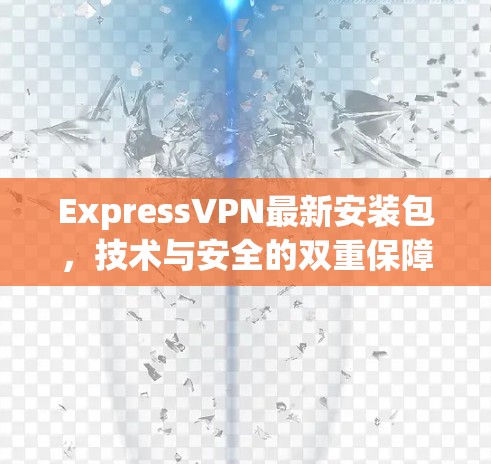 ExpressVPN最新安装包,技术与安全的双重保障 ExpressVPN最新安装包,技术与安全的双重保障