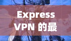 ExpressVPN 的最新版本通常会有改进的功能和性能增强，以下是一些关于 ExpressVPN 最新客户端的信息
