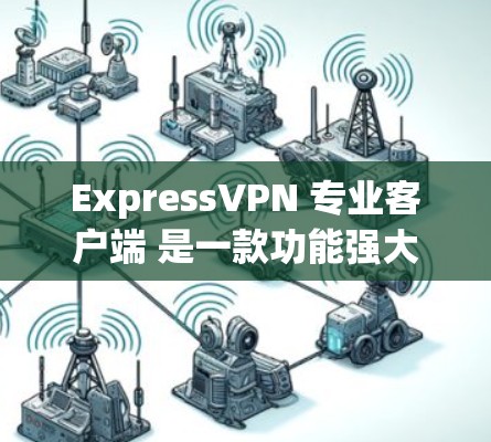 ExpressVPN 专业客户端 是一款功能强大的网络安全解决方案，旨在为用户提供高效、安全的网络连接体验。以下是该客户端的主要特点和功能