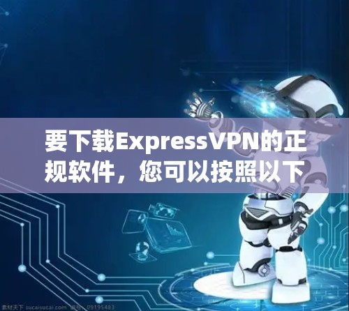 要下载ExpressVPN的正规软件,您可以按照以下步骤操作 要下载ExpressVPN的正规软件,您可以按照以下步骤操作