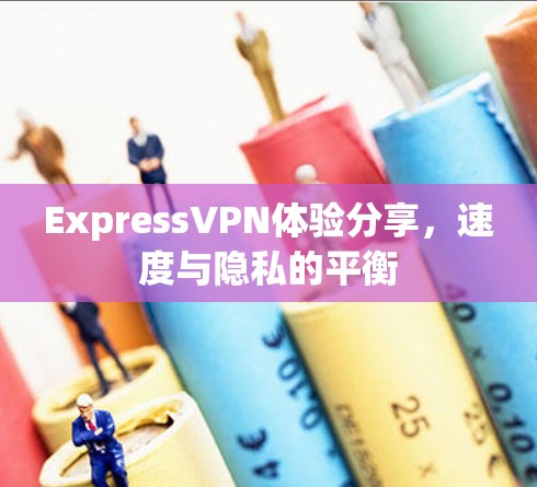 ExpressVPN体验分享,速度与隐私的平衡 ExpressVPN体验分享,速度与隐私的平衡