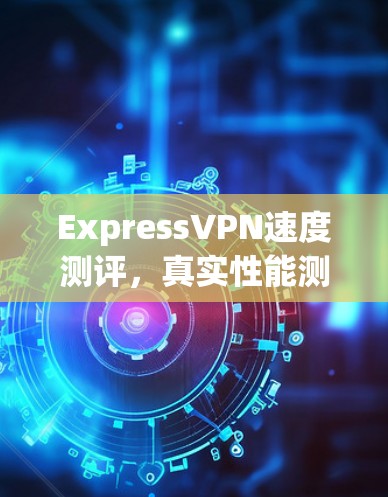 ExpressVPN速度测评，真实性能测试结果公布