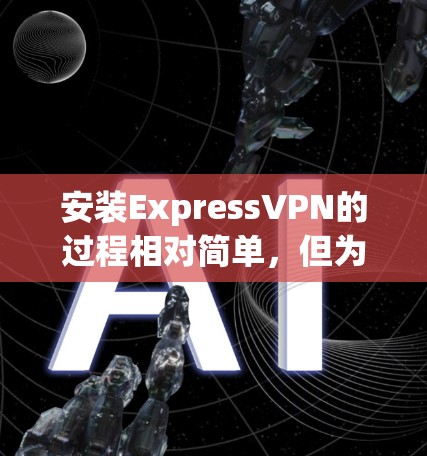 安装ExpressVPN的过程相对简单，但为了确保顺利完成，以下是详细的步骤指南