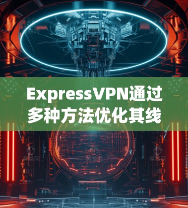 ExpressVPN通过多种方法优化其线路，以确保用户获得最佳的VPN服务体验。以下是其线路优化方法的详细总结