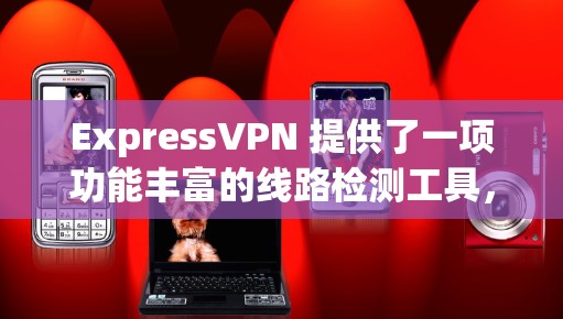 ExpressVPN 提供了一项功能丰富的线路检测工具，旨在帮助用户确保连接的服务器是真实且可靠的。以下是对这一功能的详细说明