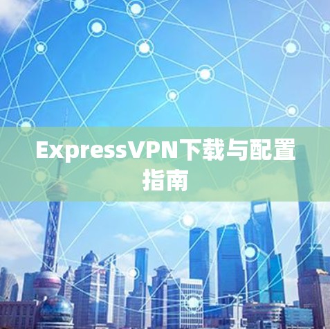 ExpressVPN下载与配置指南 ExpressVPN下载与配置指南